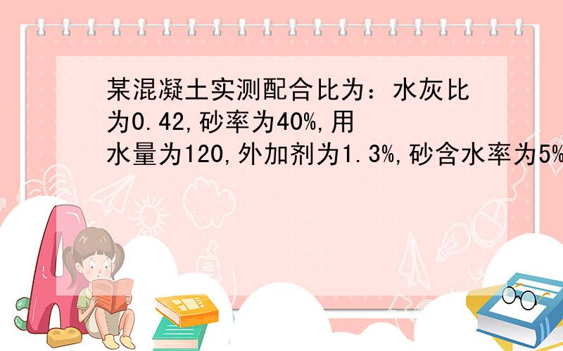 某混凝土实测配合比为：水灰比为0.42,砂率为40%,用水量为120,外加剂为1.3%,砂含水率为5%,碎石的含水率为1%,试计算其理论配合比