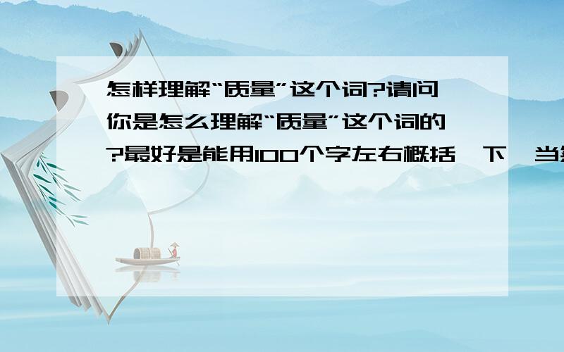 怎样理解“质量”这个词?请问你是怎么理解“质量”这个词的?最好是能用100个字左右概括一下,当然要是由比喻等修辞手法或举个例子就更好了!