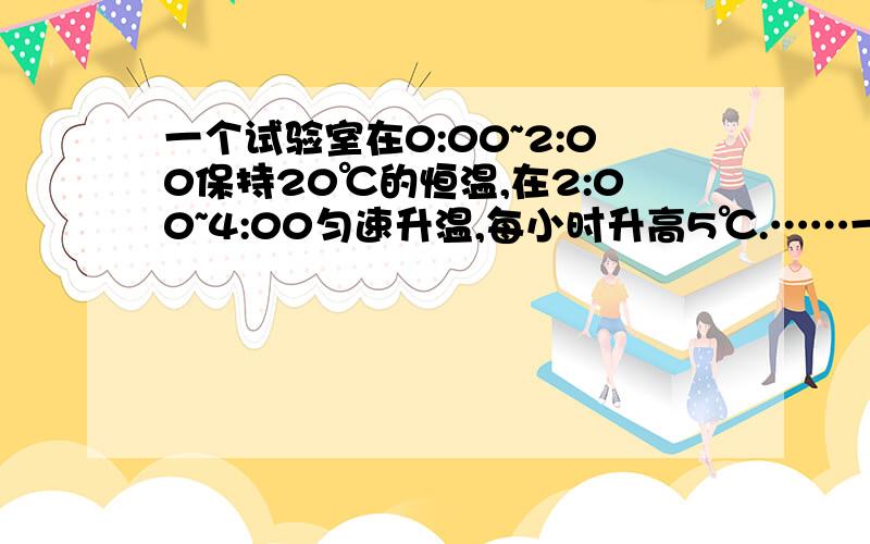 一个试验室在0:00~2:00保持20℃的恒温,在2:00~4:00匀速升温,每小时升高5℃.……一个试验室在0:00~2:00保持20℃的恒温,在2:00~4:00匀速升温,每小时升高5℃.写出时间t（单位：时）与试验室温度T（单