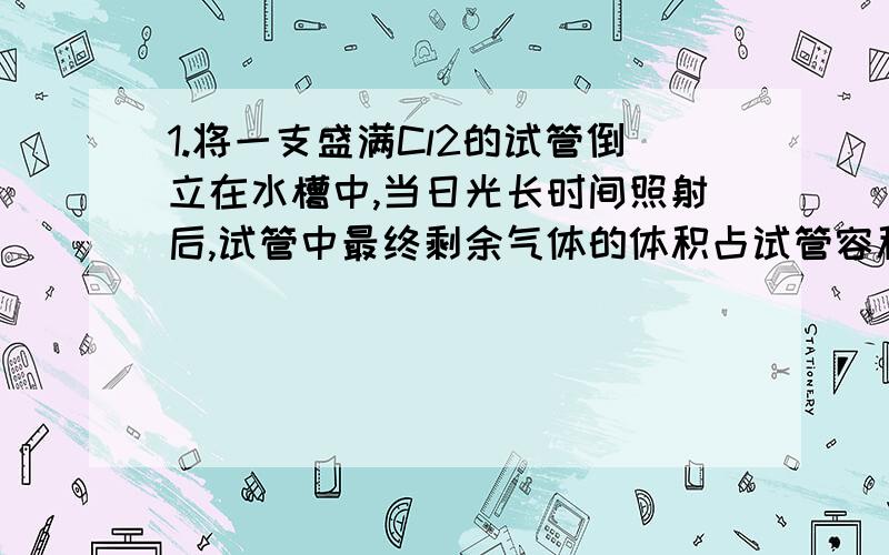 1.将一支盛满Cl2的试管倒立在水槽中,当日光长时间照射后,试管中最终剩余气体的体积占试管容积的 ( )A.1/2 B.1/3 C.1/4 D.2/32.为防止月饼等视频氧化变质,延长保质期,常在包装袋中加入抗氧化物