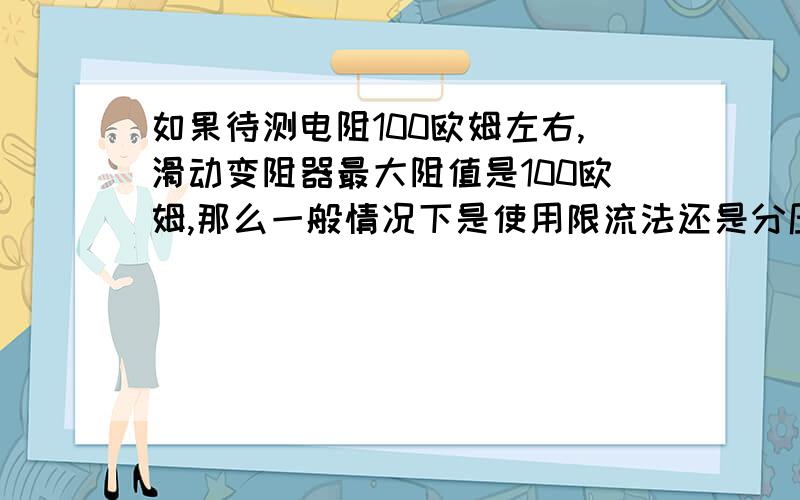 如果待测电阻100欧姆左右,滑动变阻器最大阻值是100欧姆,那么一般情况下是使用限流法还是分压法?