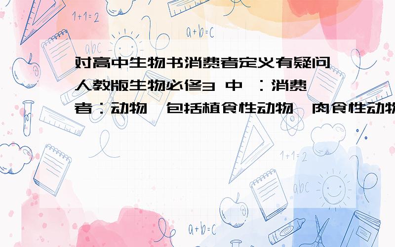 对高中生物书消费者定义有疑问人教版生物必修3 中 ：消费者：动物,包括植食性动物、肉食性动物、杂食性动物和寄生生物.我的疑问是 寄生类的细菌 也属于消费者 那么它们是不是动物 这