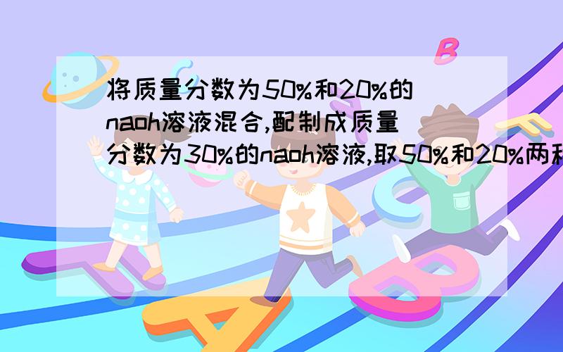 将质量分数为50%和20%的naoh溶液混合,配制成质量分数为30%的naoh溶液,取50%和20%两种容易的质量比是