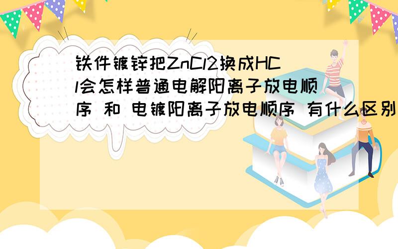 铁件镀锌把ZnCl2换成HCl会怎样普通电解阳离子放电顺序 和 电镀阳离子放电顺序 有什么区别