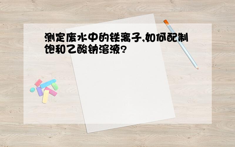 测定废水中的铁离子,如何配制饱和乙酸钠溶液?