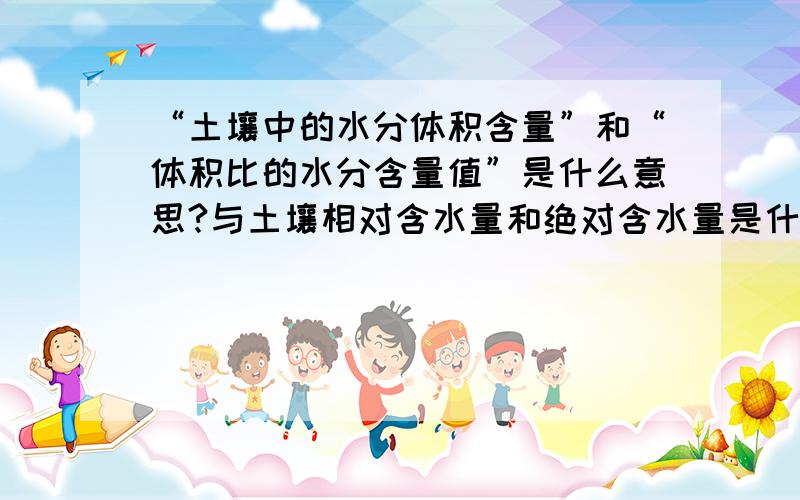 “土壤中的水分体积含量”和“体积比的水分含量值”是什么意思?与土壤相对含水量和绝对含水量是什么关系