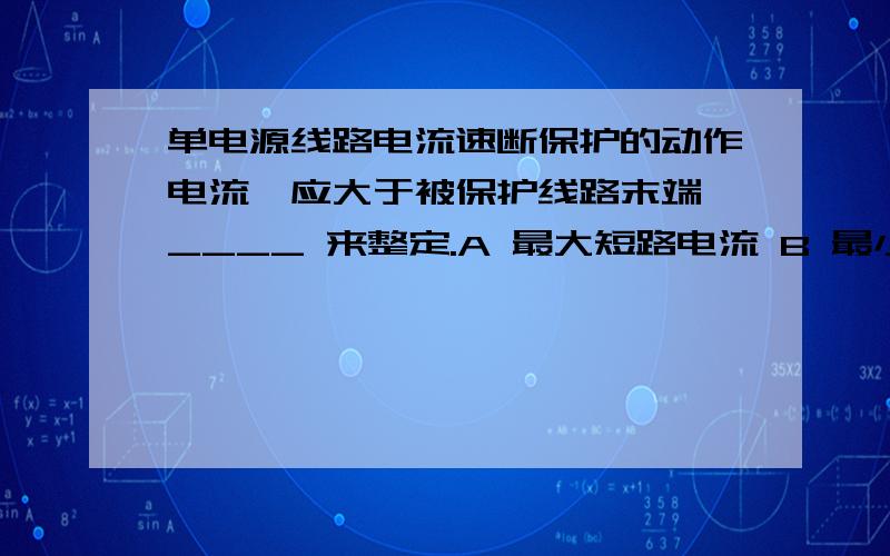 单电源线路电流速断保护的动作电流,应大于被保护线路末端 ____ 来整定.A 最大短路电流 B 最小短路电流 C 最大负荷电流