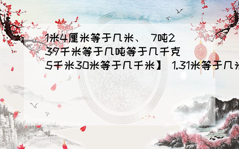 1米4厘米等于几米、 7吨239千米等于几吨等于几千克 5千米30米等于几千米】 1.31米等于几米几分米等于几厘米 8千克4克等于几千克等于几克帮我详细说明为什么这样解.