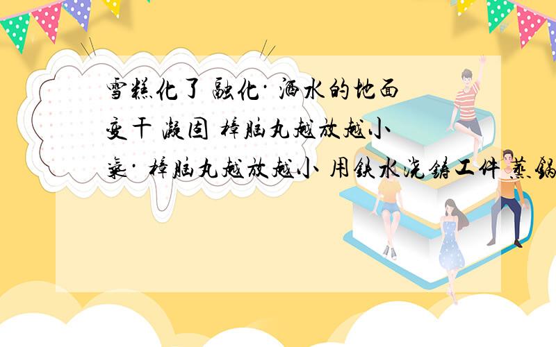 雪糕化了 融化· 洒水的地面变干 凝固 樟脑丸越放越小 气· 樟脑丸越放越小 用铁水浇铸工件 蒸锅上方生成 1 雪糕化了 【】融化2 洒水的地面变干 【】凝固3 樟脑丸越放越小 【】汽化4 树枝