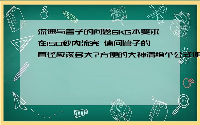 流速与管子的问题6KG水要求在150秒内流完 请问管子的直径应该多大?方便的大神请给个公式谢谢