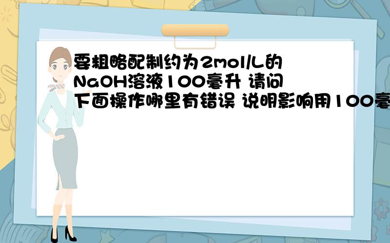 要粗略配制约为2mol/L的NaOH溶液100毫升 请问下面操作哪里有错误 说明影响用100毫升量筒取40毫升5摩每升的氢氧化钠溶液,倒入250毫升烧杯中,再用同一量筒取六十毫升蒸馏水,不断搅拌下,慢慢倒