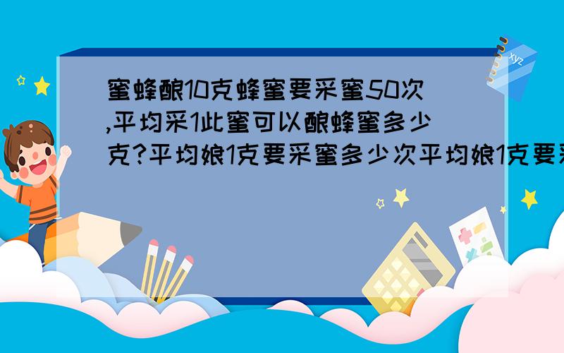 蜜蜂酿10克蜂蜜要采蜜50次,平均采1此蜜可以酿蜂蜜多少克?平均娘1克要采蜜多少次平均娘1克要采蜜多少次,只要这一问!