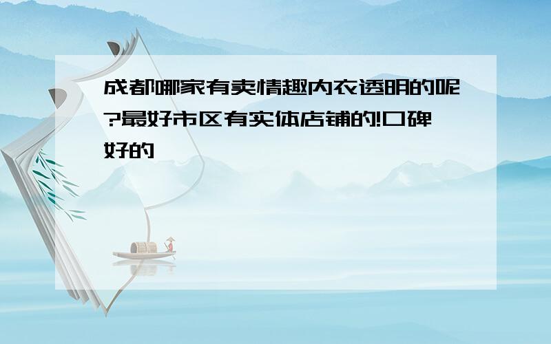 成都哪家有卖情趣内衣透明的呢?最好市区有实体店铺的!口碑好的