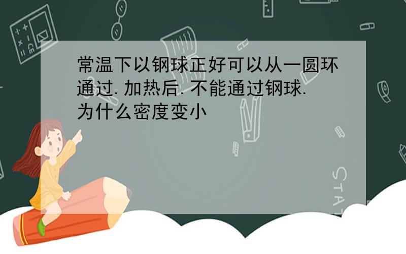 常温下以钢球正好可以从一圆环通过.加热后.不能通过钢球.为什么密度变小