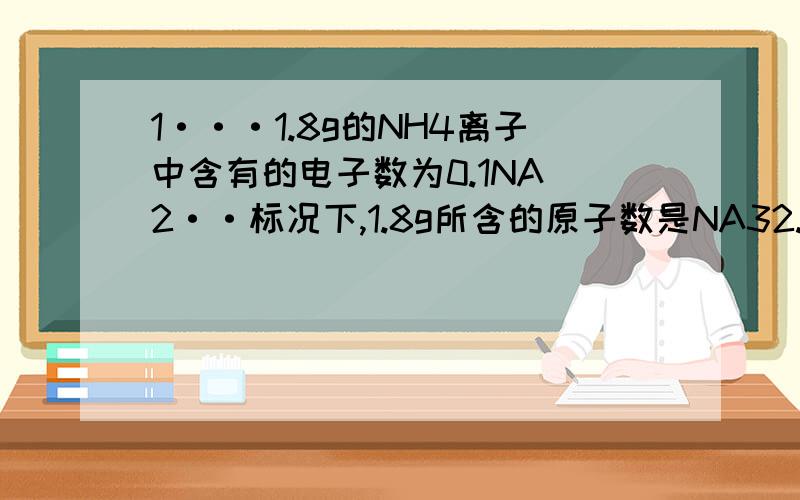 1···1.8g的NH4离子中含有的电子数为0.1NA 2··标况下,1.8g所含的原子数是NA32.4g金属Mg变成Mg离子时失去0.1NA 特别是第3个.第2个问题是NH4离子