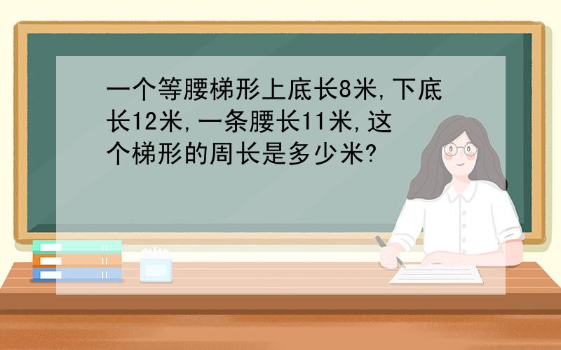 一个等腰梯形上底长8米,下底长12米,一条腰长11米,这个梯形的周长是多少米?