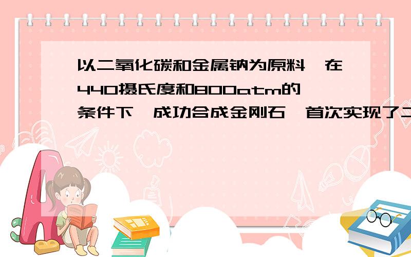 以二氧化碳和金属钠为原料,在440摄氏度和800atm的条件下,成功合成金刚石,首次实现了二氧化碳到金刚石的转,该反应的化学方程式为 反应类型是