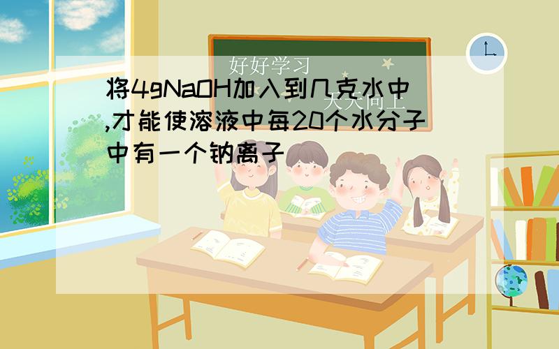 将4gNaOH加入到几克水中,才能使溶液中每20个水分子中有一个钠离子