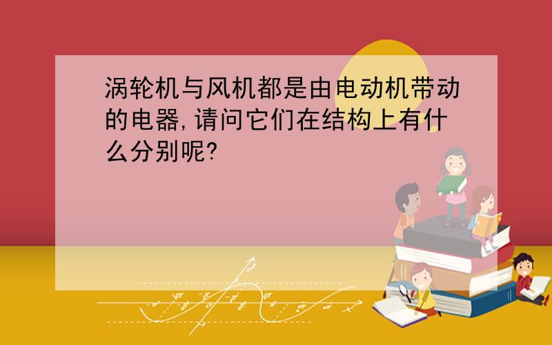 涡轮机与风机都是由电动机带动的电器,请问它们在结构上有什么分别呢?