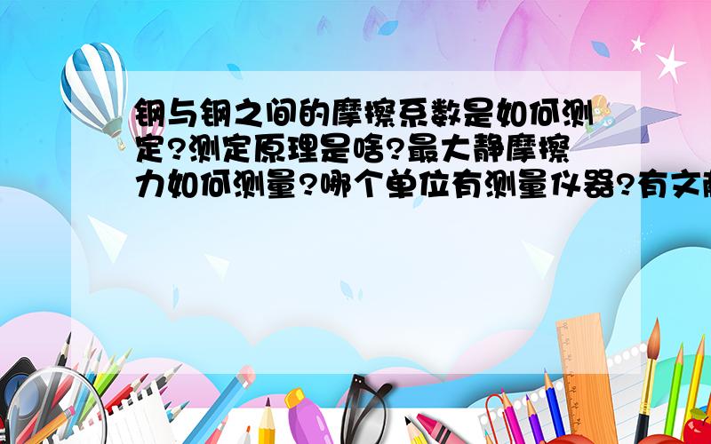 钢与钢之间的摩擦系数是如何测定?测定原理是啥?最大静摩擦力如何测量?哪个单位有测量仪器?有文献中说钢与钢之间的摩擦系数问0.15,但我觉得钢与钢之间的摩擦力与其表面粗糙度密切相关,