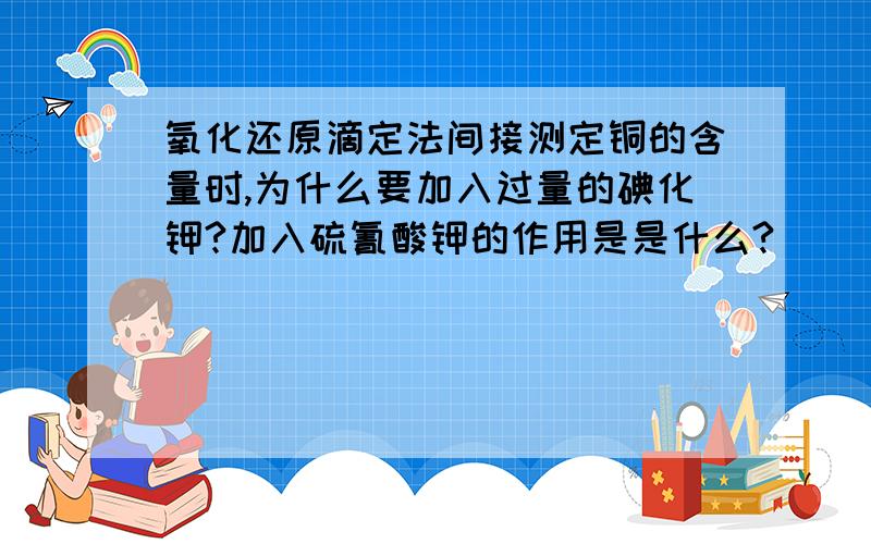 氧化还原滴定法间接测定铜的含量时,为什么要加入过量的碘化钾?加入硫氰酸钾的作用是是什么?