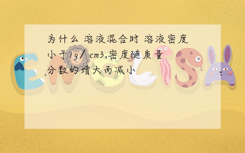 为什么 溶液混合时 溶液密度小于1g∕cm3,密度随质量分数的增大而减小