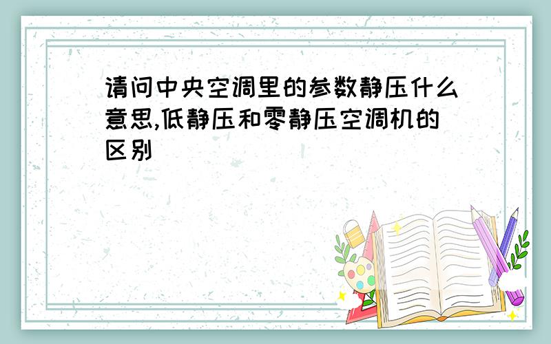 请问中央空调里的参数静压什么意思,低静压和零静压空调机的区别