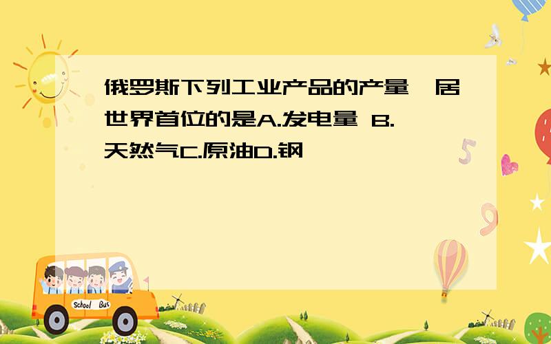 俄罗斯下列工业产品的产量,居世界首位的是A.发电量 B.天然气C.原油D.钢