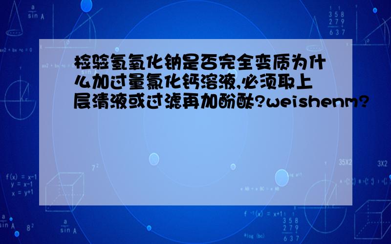 检验氢氧化钠是否完全变质为什么加过量氯化钙溶液,必须取上层清液或过滤再加酚酞?weishenm?