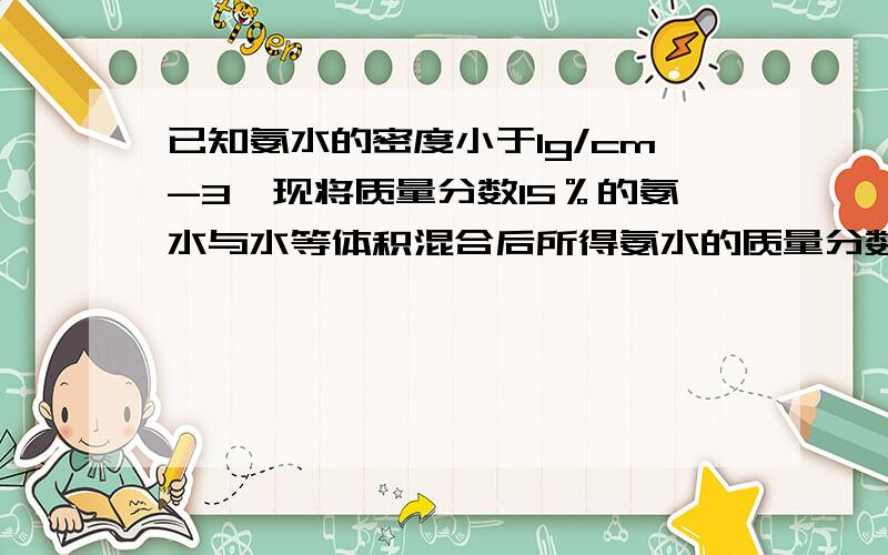 已知氨水的密度小于1g/cm-3,现将质量分数15％的氨水与水等体积混合后所得氨水的质量分数是多少A.7.5％B.大于7.5％C.小于7.5％D.无法确定要具体的解题过程,把每一步都说清楚,