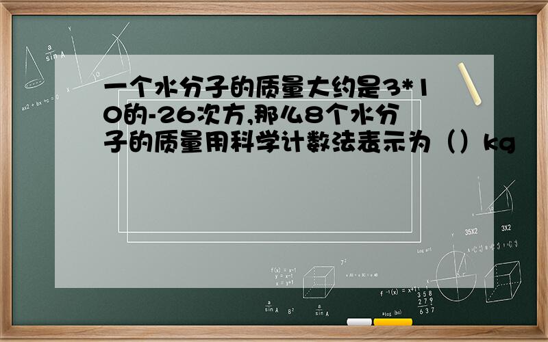 一个水分子的质量大约是3*10的-26次方,那么8个水分子的质量用科学计数法表示为（）kg