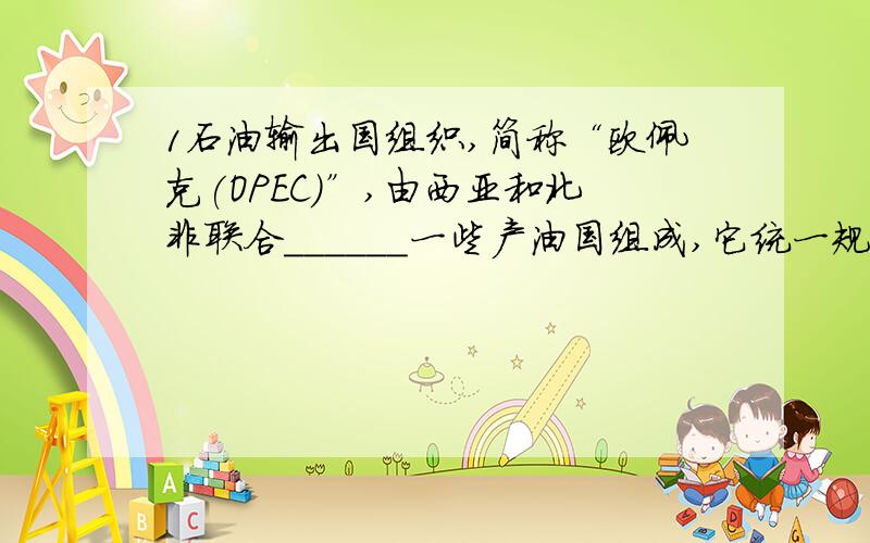 1石油输出国组织,简称“欧佩克(OPEC)”,由西亚和北非联合______一些产油国组成,它统一规定各国石油产量和_维护了本国的利益.2.古巴比伦文化的摇篮是（ ）