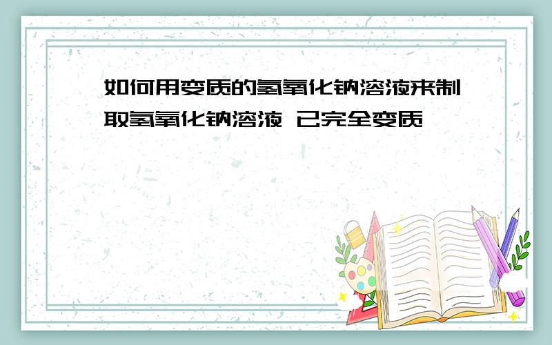 如何用变质的氢氧化钠溶液来制取氢氧化钠溶液 已完全变质