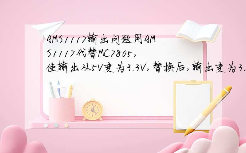 AMS1117输出问题用AMS1117代替MC7805,使输出从5V变为3.3V,替换后,输出变为3.8V,当把输出引脚不接电路,输出就变成3.3V,为什么会这样呀?怎么样解决?