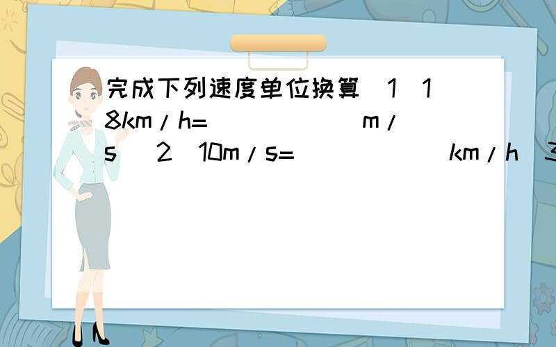 完成下列速度单位换算(1)18km/h=______m/s (2)10m/s=______km/h(3)50cm/s=______km/h (4)30dm/s=______km/h