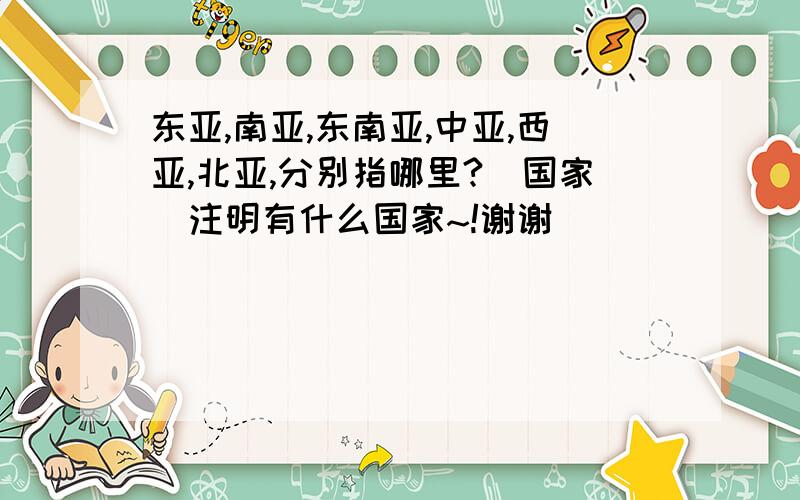 东亚,南亚,东南亚,中亚,西亚,北亚,分别指哪里?(国家)注明有什么国家~!谢谢