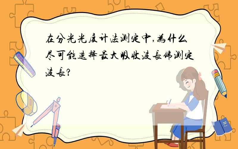 在分光光度计法测定中,为什么尽可能选择最大吸收波长伟测定波长?