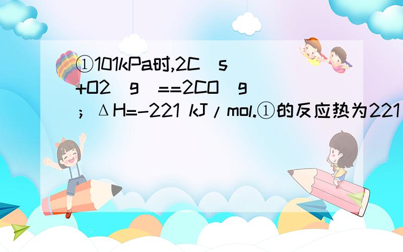 ①101kPa时,2C(s)+O2(g)==2CO(g)；ΔH=-221 kJ/mol.①的反应热为221 kJ/mol为什么不对啊?