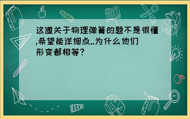 这道关于物理弹簧的题不是很懂,希望能详细点..为什么他们形变都相等?