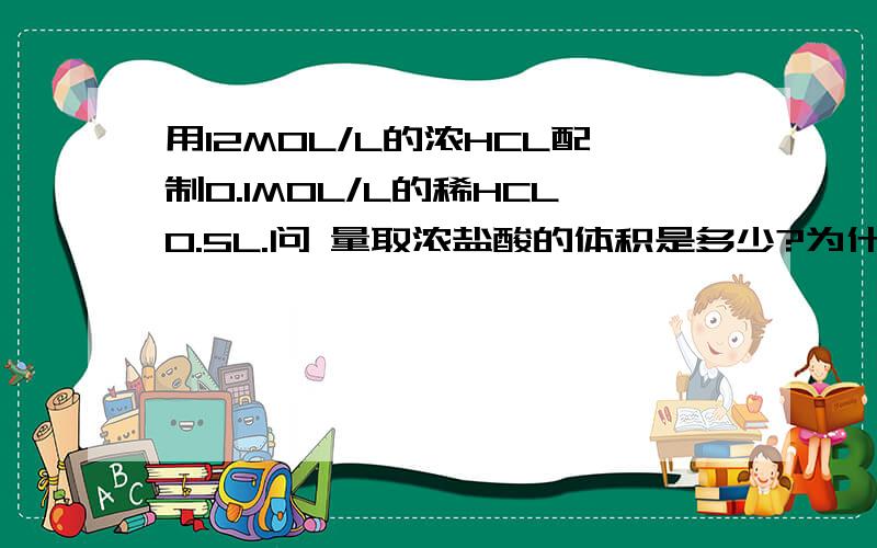 用12MOL/L的浓HCL配制0.1MOL/L的稀HCL0.5L.问 量取浓盐酸的体积是多少?为什么?