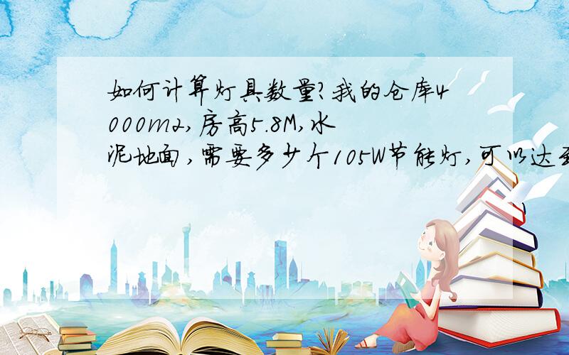 如何计算灯具数量?我的仓库4000m2,房高5.8M,水泥地面,需要多少个105W节能灯,可以达到80LUX?或者有没有计算公式可以提供,请附加说明,本人门外汉,可能看不懂公式,