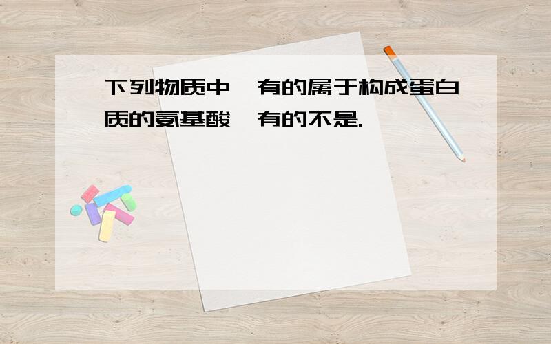 下列物质中,有的属于构成蛋白质的氨基酸,有的不是.