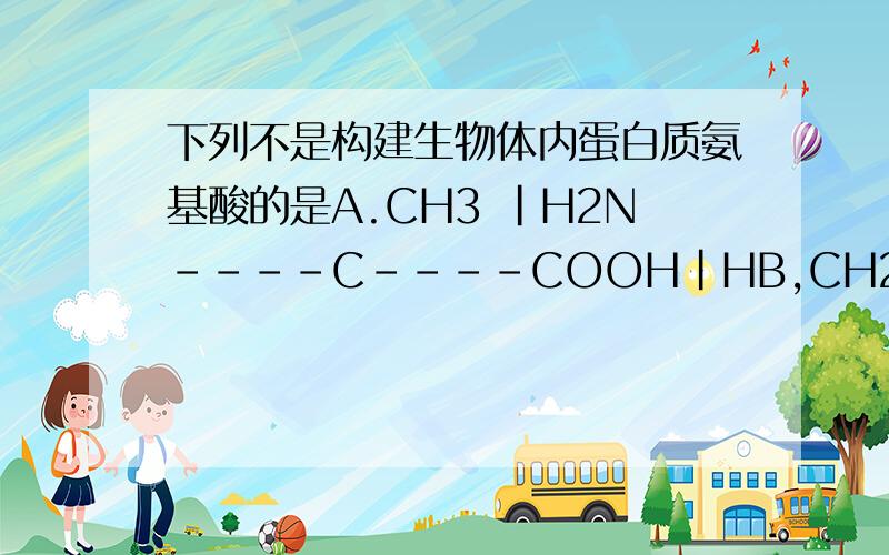 下列不是构建生物体内蛋白质氨基酸的是A.CH3 |H2N----C----COOH|HB,CH2----CH2----COOH|H2N----C----COOH|H C.H|H2N----C----COOH|HD.NH2|H2N----C----CH2----CH2----COOH|H顺便教我一下怎样判断这种题目