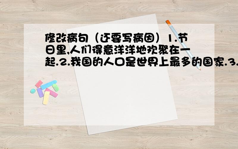 修改病句（还要写病因）1.节日里,人们得意洋洋地欢聚在一起.2.我国的人口是世界上最多的国家.3.王娟发言积极,每逢老师提问,总是答得对答如流.4.昨天,我在家里画了一副画和一篇作文.5.经