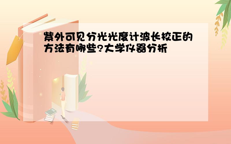 紫外可见分光光度计波长校正的方法有哪些?大学仪器分析