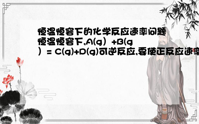 恒温恒容下的化学反应速率问题恒温恒容下,A(g）+B(g）= C(g)+D(g)可逆反应,要使正反应速率增大,只要增大反应物浓度或生成物浓度就行,这是为什么?增大反应物浓度我知道但增大反应物浓度后,