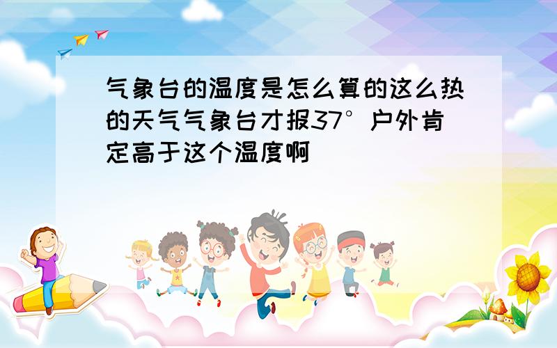 气象台的温度是怎么算的这么热的天气气象台才报37°户外肯定高于这个温度啊