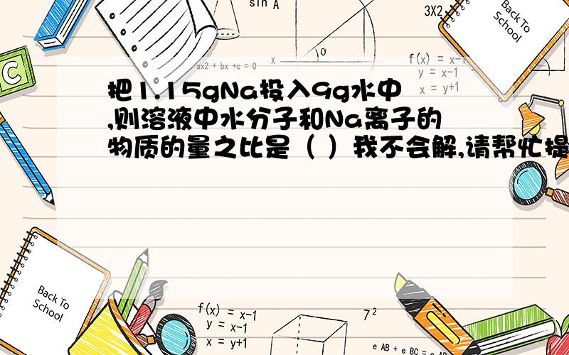 把1.15gNa投入9g水中,则溶液中水分子和Na离子的物质的量之比是（ ）我不会解,请帮忙提供一下解题思路,谢了.