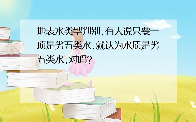 地表水类型判别,有人说只要一项是劣五类水,就认为水质是劣五类水,对吗?