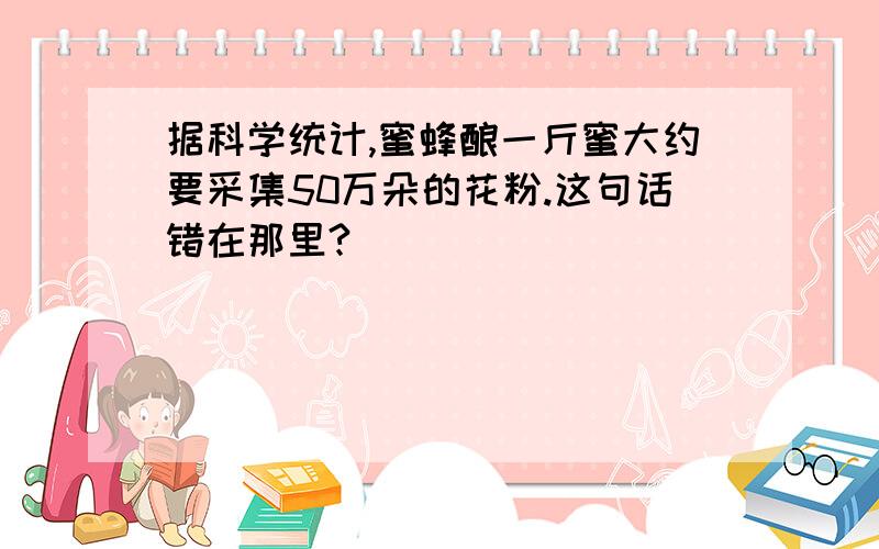 据科学统计,蜜蜂酿一斤蜜大约要采集50万朵的花粉.这句话错在那里?